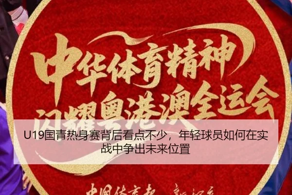 U19国青热身赛背后看点不少，年轻球员如何在实战中争出未来位置 - kaiyun
